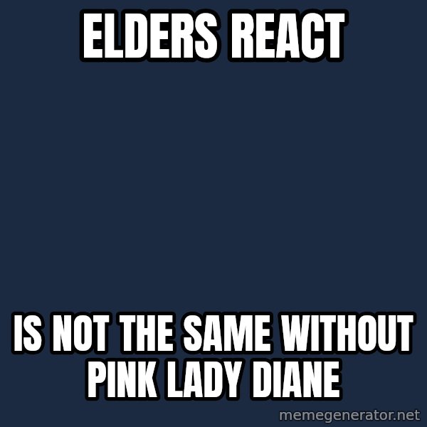First World Problems meme: ELDERS REACT / IS NOT THE SAME WITHOUT PINK LADY DIANE