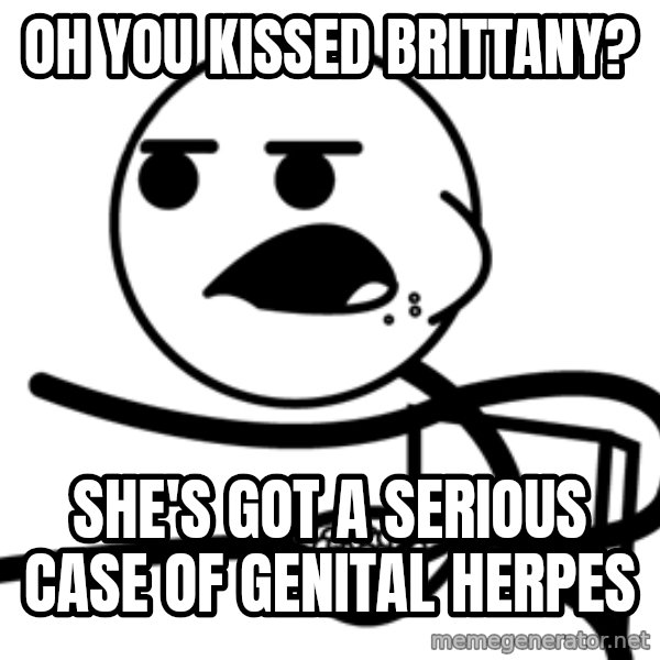 Cereal Guy meme: oh you kissed brittany? / she's got a serious case of genital herpes