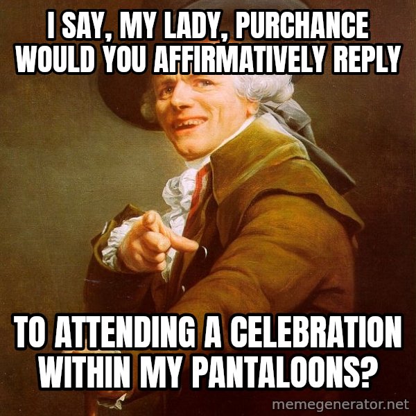 Joseph Ducreux meme: I say, my lady, PURCHANCE WOULD YOU AFFIRMATIVELY REPly / to attending a celebration within my pantaloons?
