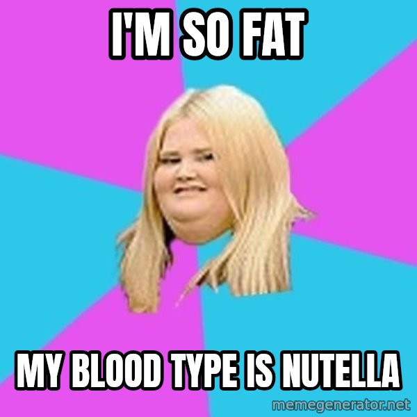 Fat Girl meme: I'M SO FAT / MY BLOOD TYPE IS NUTELLA