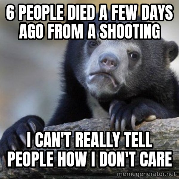 Confession Bear meme: 6 people died a few days ago from a shooting / I can't really tell people how i don't care