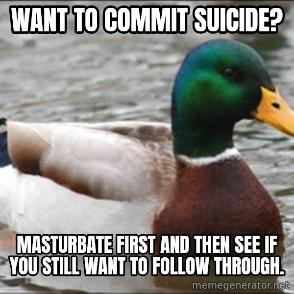 Actual Advice Mallard 1 meme: Want to commit suicide? / MasTurbate first and then see if you still want to follow through.