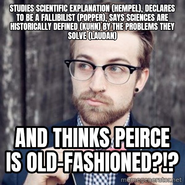 Scumbag Analytic Philosopher meme: studies scientific explanation (hempel), declares to be a fallibilist (popper), says sciences are historically defined (Kuhn) by the Problems they solve (Laudan) / and thinks Peirce is old-fashioned?!?