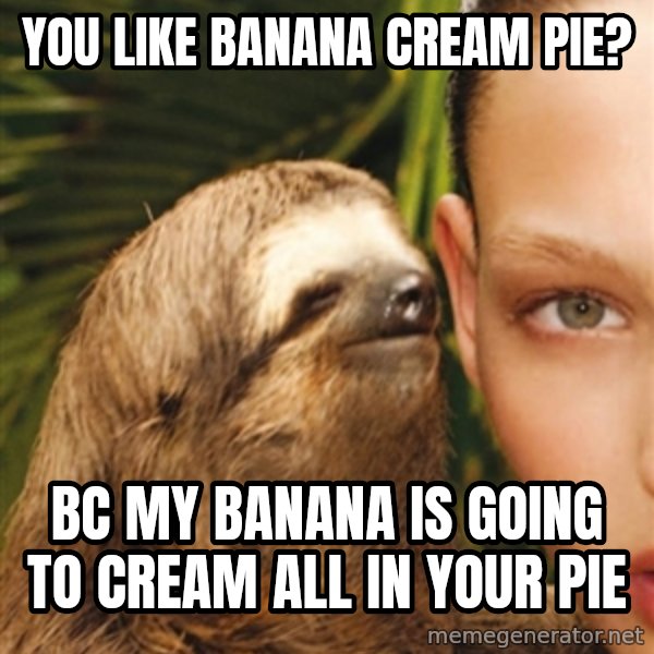 The Rape Sloth meme: You like banana cream pie? / Bc my bananA is going to Cream all in your pie