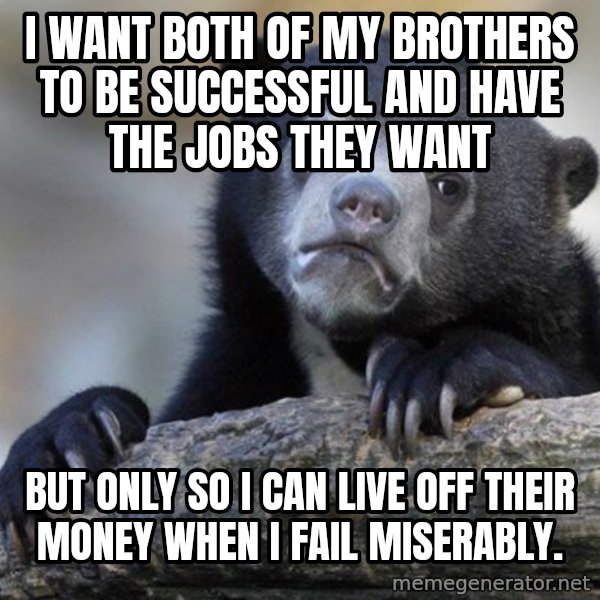 Confession Bear meme: I want both of my brothers to be SUCCESSFUL and have the jobs they want / But only so I can Live off their money when I fail Miserably.
