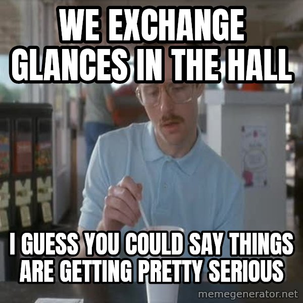 so i guess you could say things are getting pretty serious meme: We exchange glances in the hall / i guess you could say things are getting pretty serious