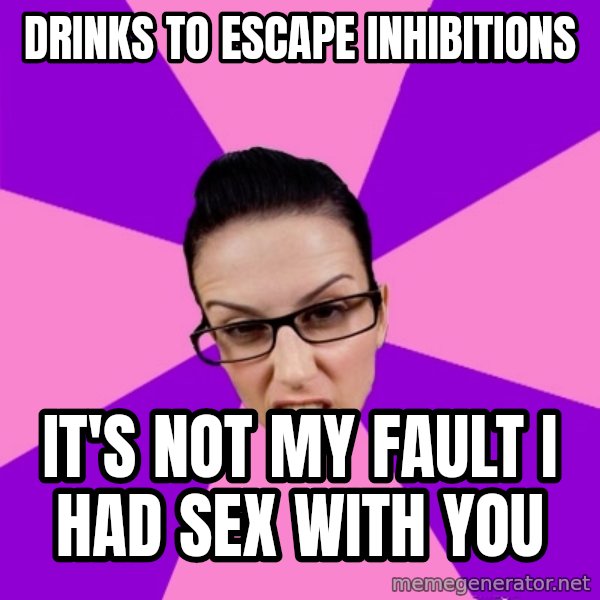 Privilege Denying Feminist meme: drinks to escape inhibitions / it's not my fault i had sex with you