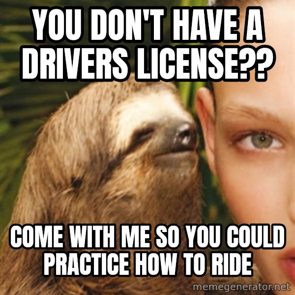The Rape Sloth meme: You don't have a driVers license?? / Come with me so you could practice how to ride