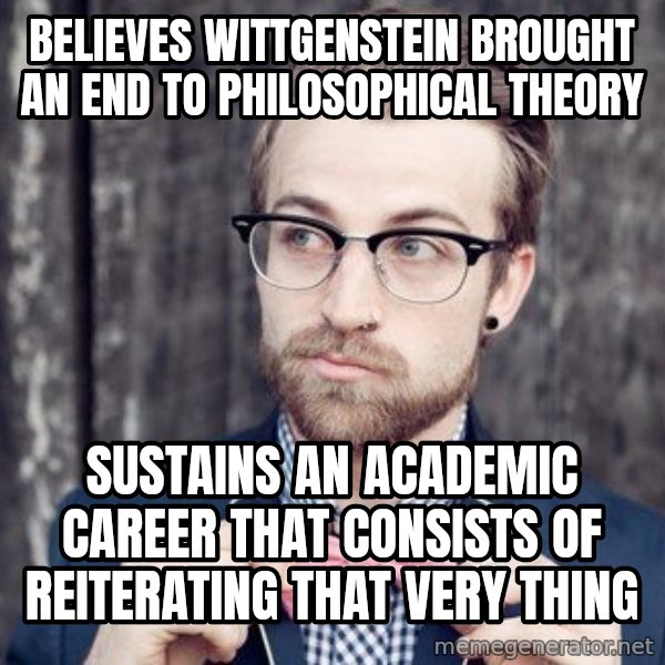 Scumbag Analytic Philosopher meme: Believes wittgenstein brought an end to philosophical theory / Sustains an academic career that consists of reiterating that very thing