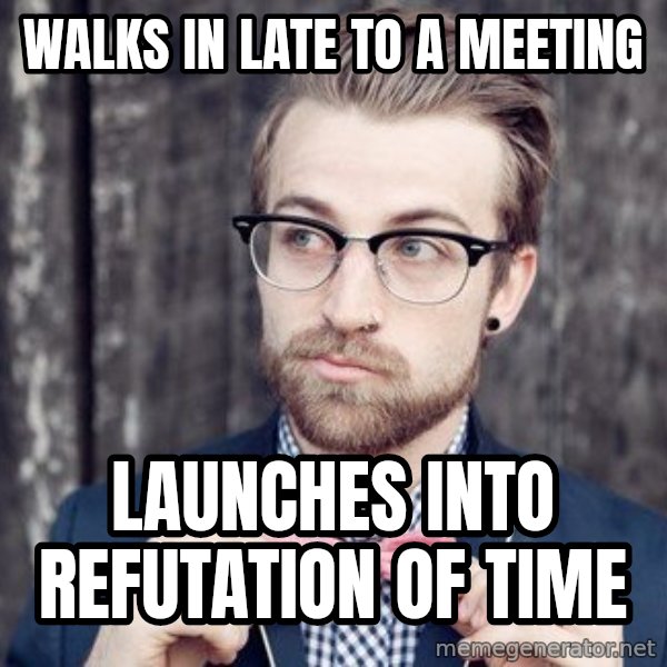 Scumbag Analytic Philosopher meme: Walks in late to a meeting / launches into refutation of time