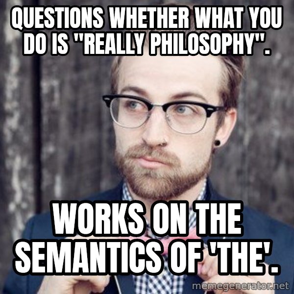 Scumbag Analytic Philosopher meme: Questions whether what you do is "really philosophy". / Works on the semantics of 'the'.