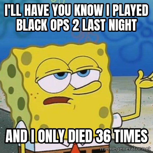 I'll have you know Spongebob meme: I'll have you know i played Black ops 2 last night / and i only died 36 times