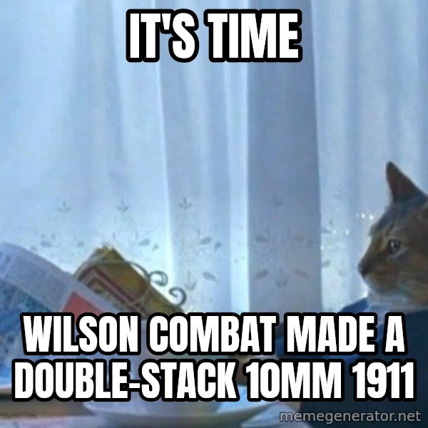 newspaper cat realization meme: IT'S TIME / WILSON COMBAT MADE A DOUBLE-STACK 10MM 1911