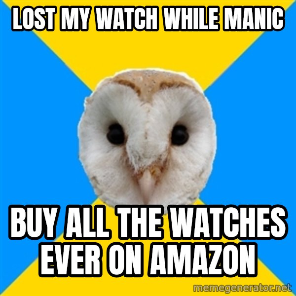 Bipolar Owl meme: Lost my watch while manic / Buy all the watches ever on amazon