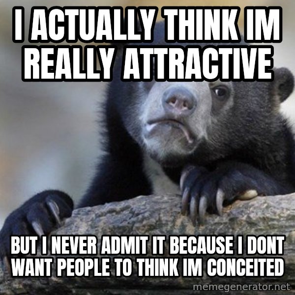 Confession Bear meme: I actually think im really attractive / but i never admit it because i dont want people to think im conceited