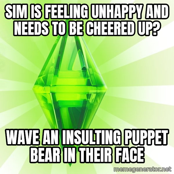 Sims meme: sim is feeling unhappy and needs to be cheered up? / wave an insulting puppet bear in their face