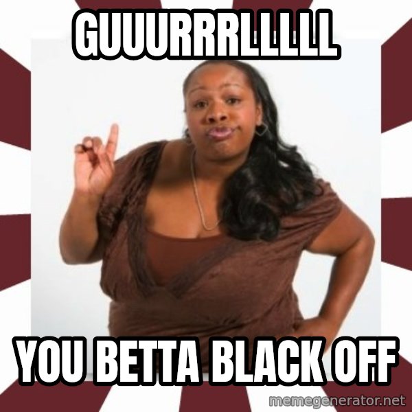 Sassy Black Woman meme: guuurrrlllll / you betta black off