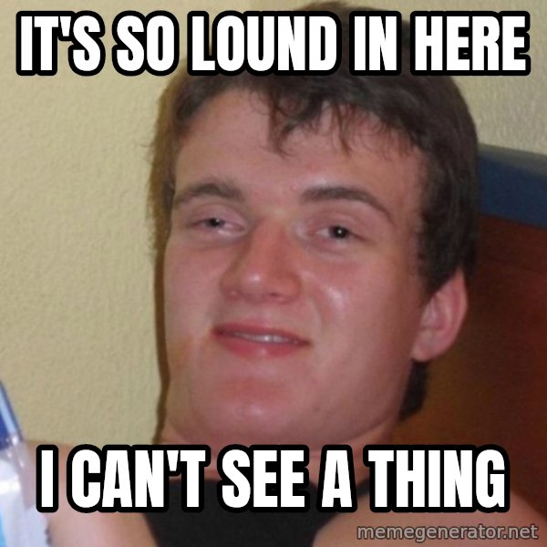 high/drunk guy meme: It's so lound in here / i can't see a thing
