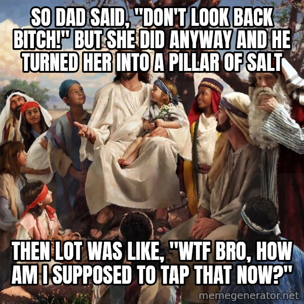 storytime jesus meme: So Dad said, "Don't look back bitch!" but she did anyway and he turned her into a pillar of salt / Then lot was like, "wtf bro, how am I supposed to tap that now?"