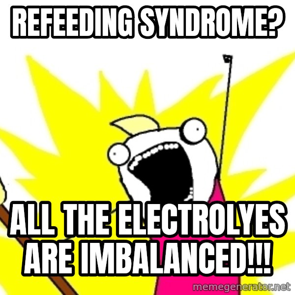 X ALL THE THINGS meme: Refeeding syndrome? / All the electrolyes are imbalanced!!!