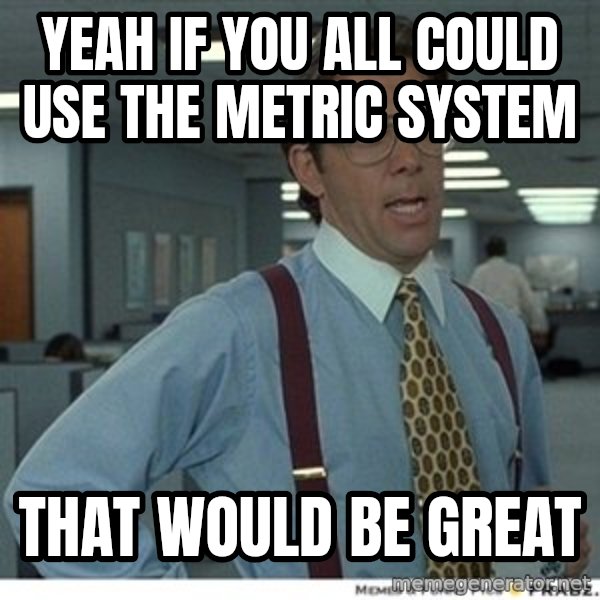 That would be great meme: yeah If you all could use the metric system / That would be great