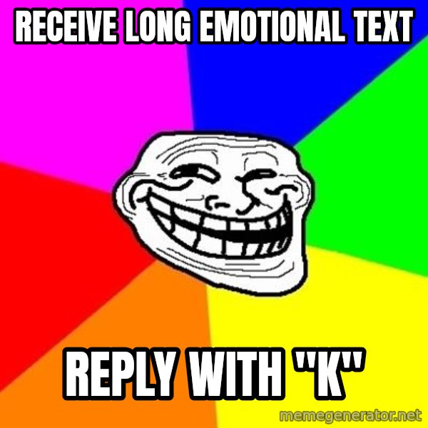 Trollface meme: Receive long emotional text / reply with "k"