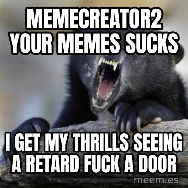 Insane Confession Bear meme: memecreator2 your memes sucks / i get my thrills seeing a retard fuck a door