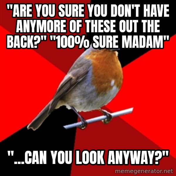 Retail Robin meme: "ARE YOU SURE YOU DON'T HAVE ANYMORE OF THESE OUT THE BACK?" "100% sure MADAM" / "...Can you look anyway?"