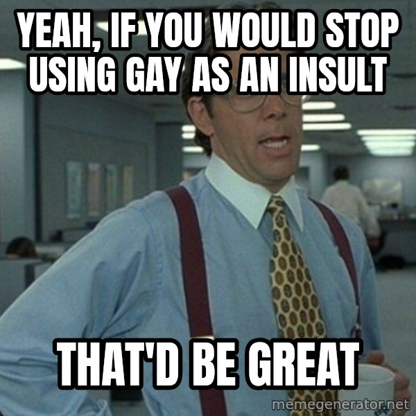 Yeah that'd be great... meme: Yeah, If you would stop using gay as an insult / that'd be great
