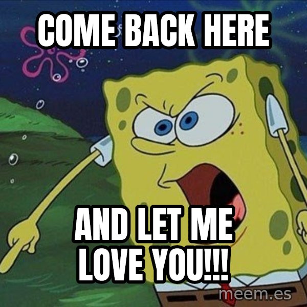 Spongebob Rage meme: CoMe back here / And let me love you!!!