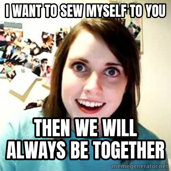 Overly Attached Girlfriend meme: i want to sew myself to you / then we will always be together