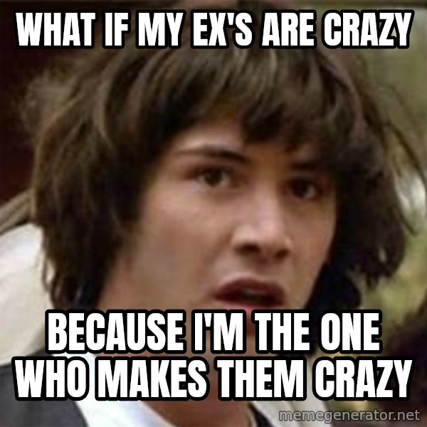 what if meme meme: WHAT IF MY EX'S ARE CRAZY / BECAUSE I'M THE ONE WHO MAKES THEM CRAZY