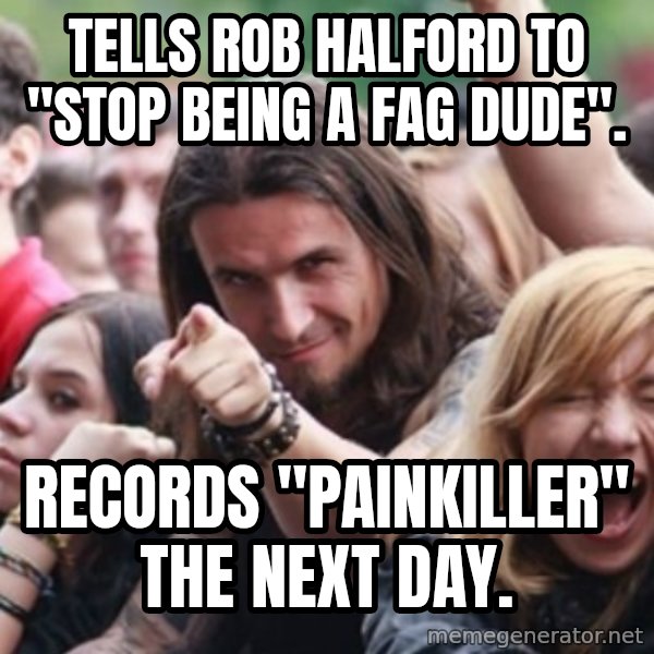Ridiculously Photogenic Metalhead meme: tells rob halford to "stop being a fag dude". / records "painkiller" the next day.