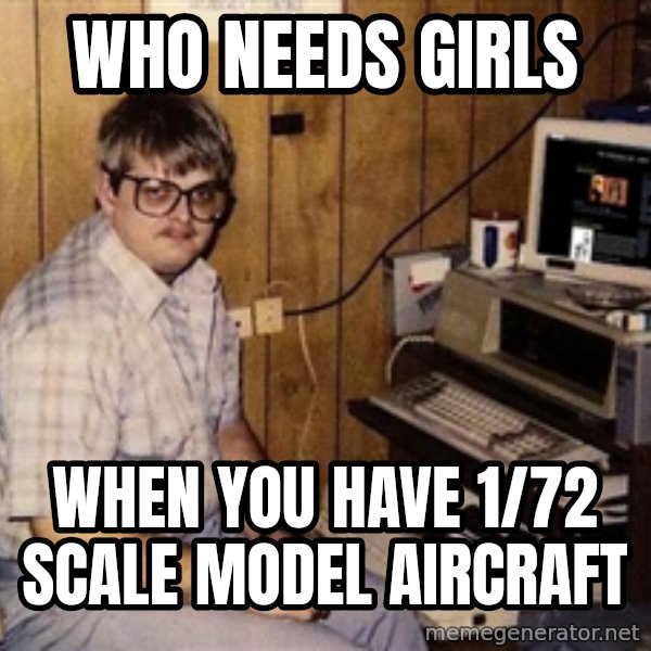 Nerd meme: who needs girls / when you have 1/72 scale model aircraft