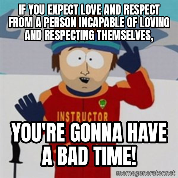 SouthPark Bad Time meme meme: If you expect love and respect from a person incapable of loving and respecting themselves, / you're gonna have a bad time!
