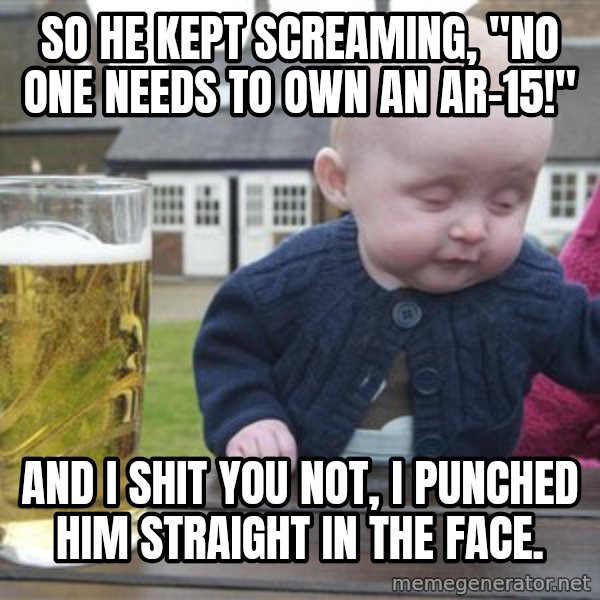 drunk baby 1 meme: So he kept screaming, "no one needs to own an ar-15!" / And I shit you not, I punched him straight in the face.