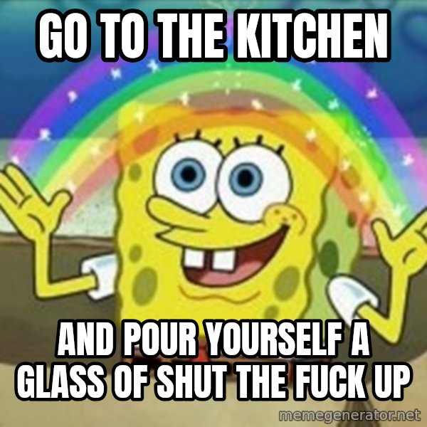 Spongebob meme: Go to the kitchen / and pour yourself a glass of shut the fuck up