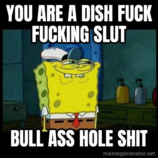 Don't you, Squidward? meme: YOU ARE A DISH FUCK FUCKING SLUT / BULL ASS HOLE SHIT