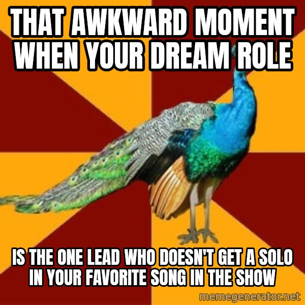 Thespian Peacock meme: that awkward moment when your dream role / is the one lead who doesn't get a solo in your favorite song in the show