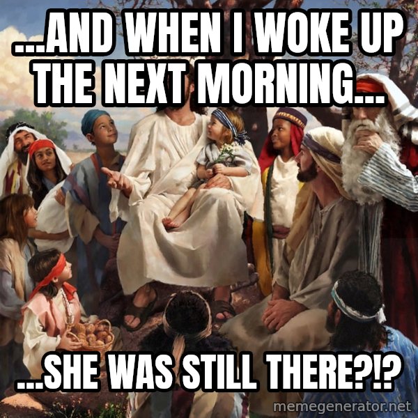 storytime jesus meme: ...AND WHEN I WOKE UP THE NEXT MORNING... / ...SHE WAS STILL THERE?!?