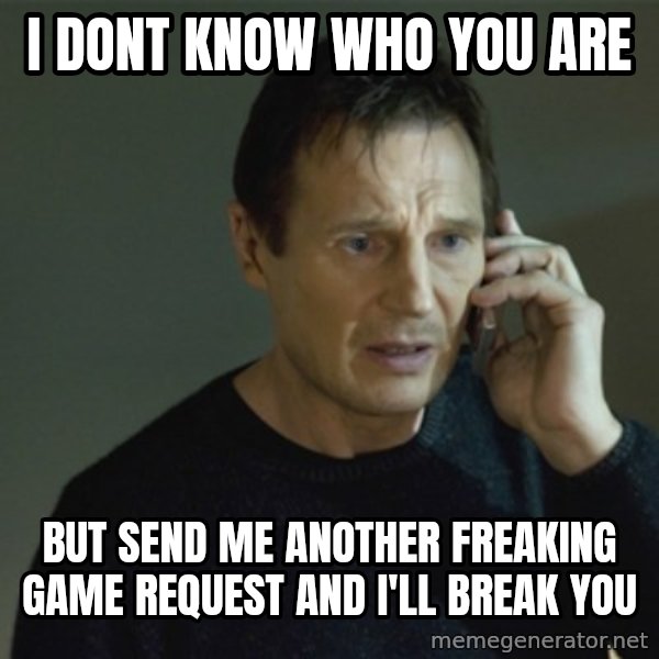I don't know who you are... meme: I DONT KNOW WHO YOU ARE / but send me another freaking game request and i'll break you