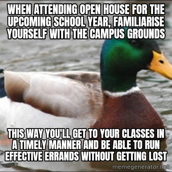 Actual Advice Mallard 1 meme: WHEN ATTENDING OPEN HOUSE FOR THE UPCOMING SCHOOL YEAR, FAMILIARISE YOURSELF WITH THE CAMPUS GROUNDS / THIS WAY YOU'LL GET TO YOUR CLASSES IN A TIMELY MANNER AND BE ABLE TO RUN EFFECTIVE ERRANDS WITHOUT GETTING LOST