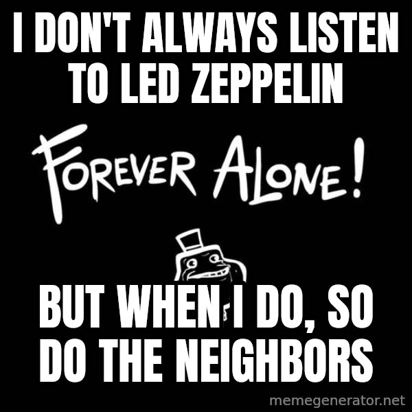 The Most Interesting Man In The World meme: I DON'T ALWAYS LISTEN TO LED ZEPPELIN / BUT WHEN I DO, SO DO THE NEIGHBORS