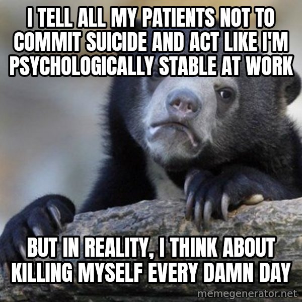Confession Bear meme: i tell all my patients not to commit suicide and act like i'm psychologically stable at work / but in reality, i think about killing myself every damn day