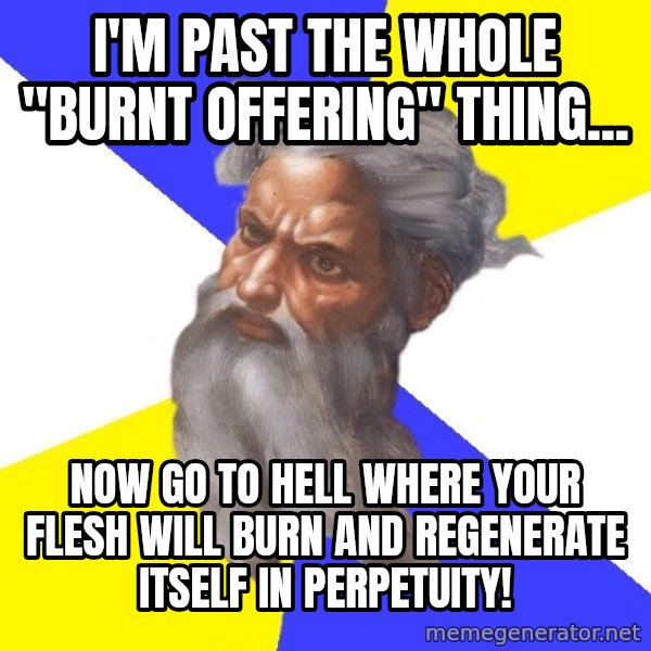 God meme: I'M PAST THE WHOLE "BURNT OFFERING" THING... / NOW GO TO HELL WHERE YOUR FLESH WILL BURN AND REGENERATE ITSELF IN PERPETUITY!