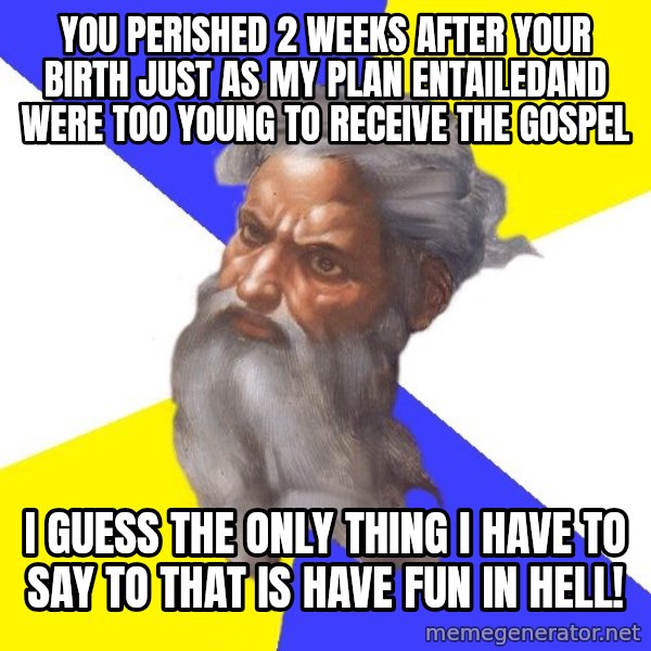 God meme: YOU PERISHED 2 WEEKS AFTER YOUR BIRTH JUST AS MY PLAN ENTAILEDAND WERE TOO YOUNG TO RECEIVE THE GOSPEL / I GUESS THE ONLY THING I HAVE TO SAY TO THAT IS HAVE FUN IN HELL!