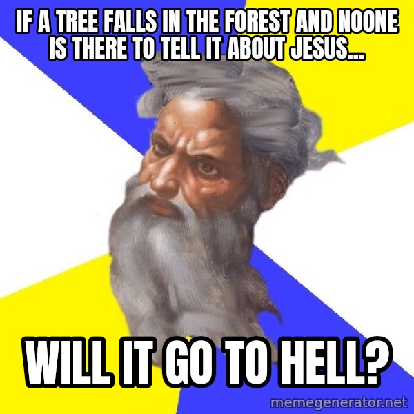 God meme: IF A TREE FALLS IN THE FOREST AND NOONE IS THERE TO TELL IT ABOUT JESUS... / WILL IT GO TO HELL?