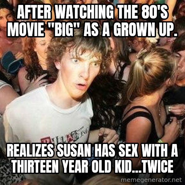 -Sudden Clarity Clarence meme: after watching the 80's movie "big" as a grown up. / realizes susan has sex with a thirteen year old kid...twice