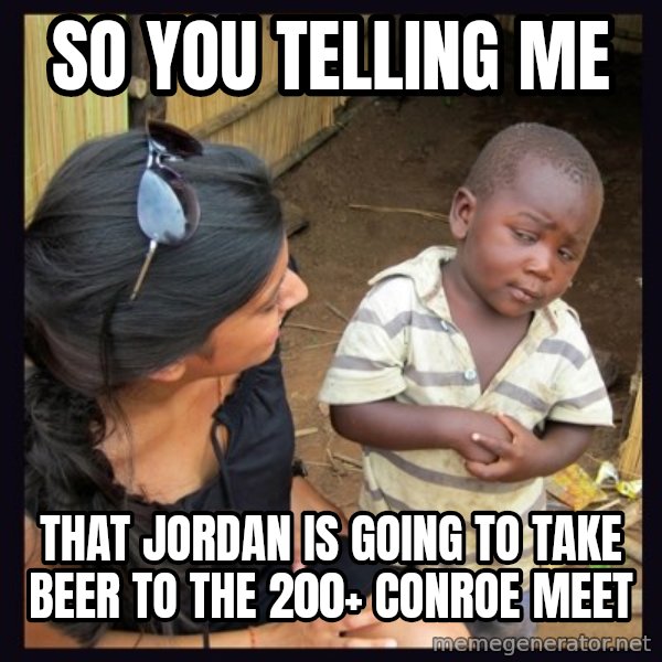 Skeptical third-world kid meme: So you telling me / That Jordan is going to take beer to the 200+ Conroe meet