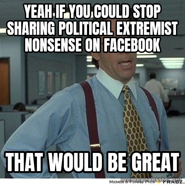 Yeah If You Could Just meme: Yeah if you could stop sharing political extremist  nonsense on facebook / That would be great